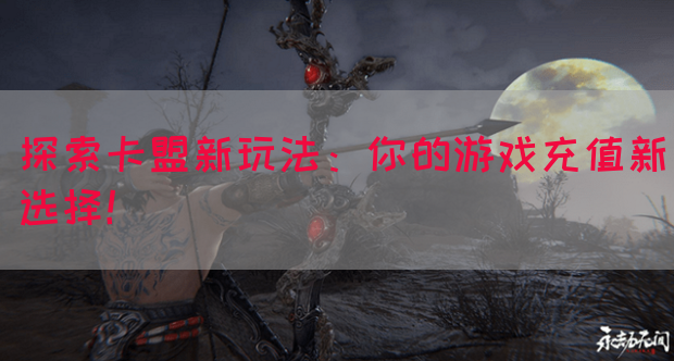 探索卡盟新玩法：你的游戏充值新选择！(图1)