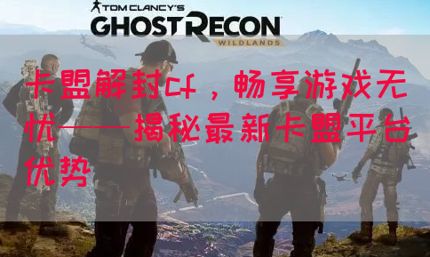 卡盟解封cf，畅享游戏无忧——揭秘最新卡盟平台优势(图1)
