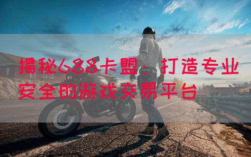 揭秘688卡盟：打造专业安全的游戏交易平台(图1)