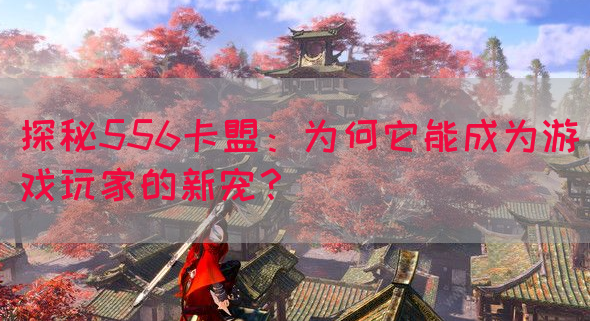 探秘556卡盟：为何它能成为游戏玩家的新宠？(图1)