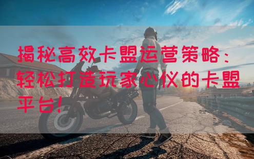揭秘高效卡盟运营策略：轻松打造玩家心仪的卡盟平台！(图1)