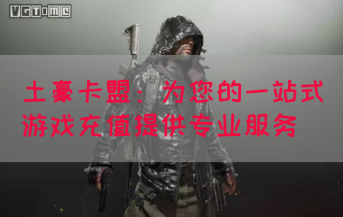 土豪卡盟：为您的一站式游戏充值提供专业服务(图1)