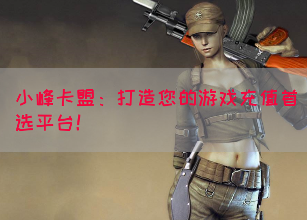 小峰卡盟：打造您的游戏充值首选平台！(图1)