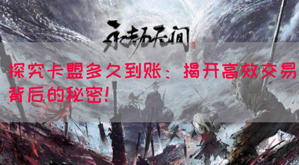探究卡盟多久到账：揭开高效交易背后的秘密！(图1)