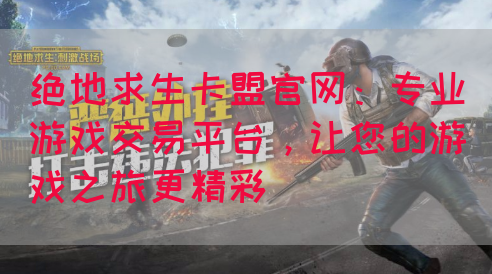 绝地求生卡盟官网：专业游戏交易平台，让您的游戏之旅更精彩(图1)