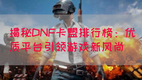 揭秘DNF卡盟排行榜：优质平台引领游戏新风尚(图1)