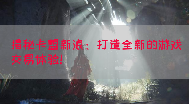 揭秘卡盟新浪：打造全新的游戏交易体验！(图1)