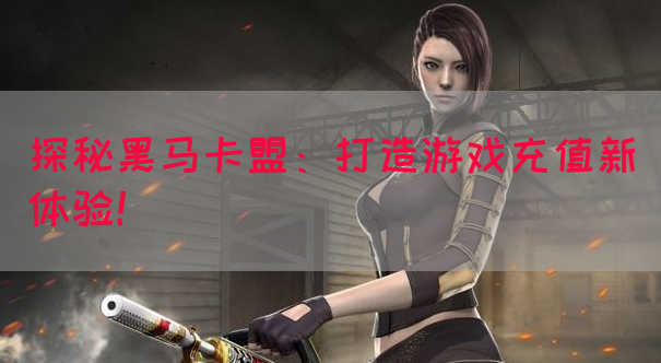 探秘黑马卡盟：打造游戏充值新体验！(图1)