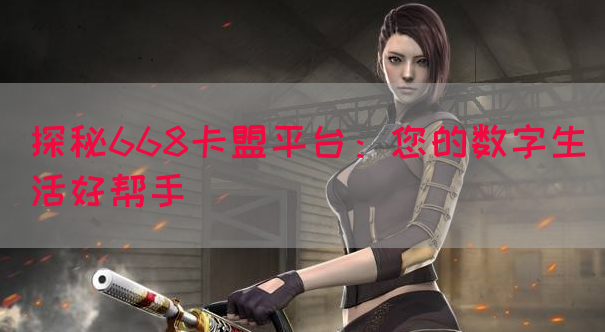 探秘668卡盟平台：您的数字生活好帮手(图1)