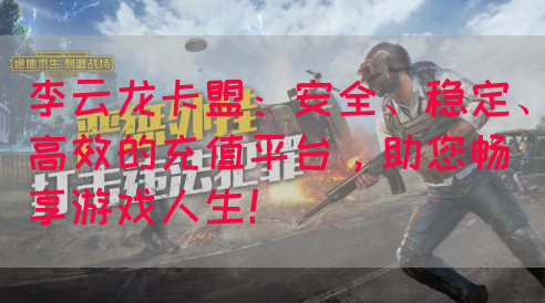 李云龙卡盟：安全、稳定、高效的充值平台，助您畅享游戏人生！(图1)