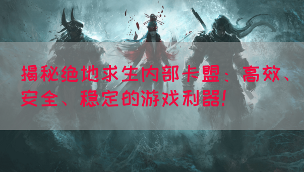 揭秘绝地求生内部卡盟：高效、安全、稳定的游戏利器！(图1)