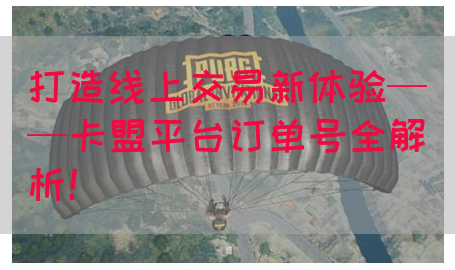 打造线上交易新体验——卡盟平台订单号全解析！(图1)