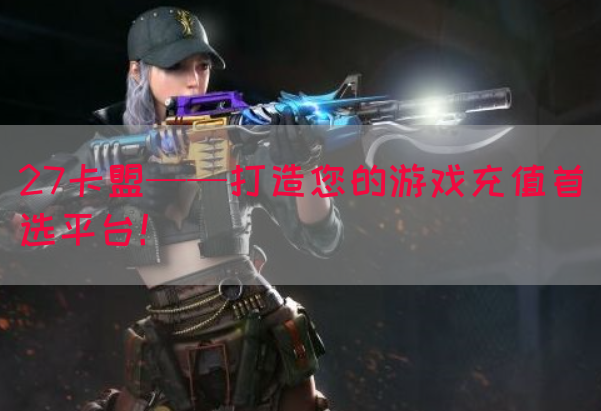 27卡盟——打造您的游戏充值首选平台！(图1)