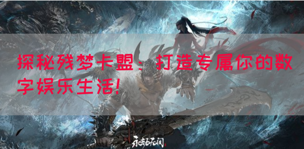 探秘残梦卡盟：打造专属你的数字娱乐生活！(图1)
