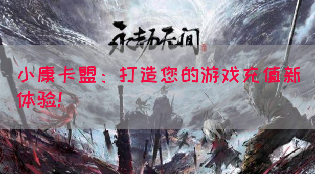 小康卡盟：打造您的游戏充值新体验！(图1)