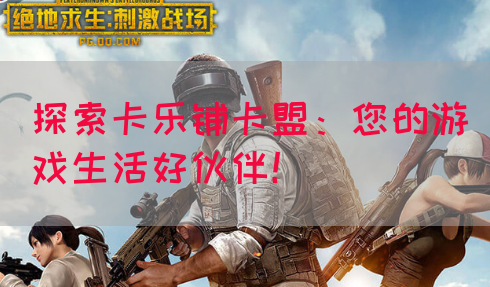 探索卡乐铺卡盟：您的游戏生活好伙伴！(图1)
