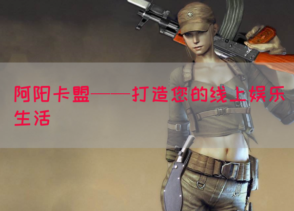阿阳卡盟——打造您的线上娱乐生活(图1)