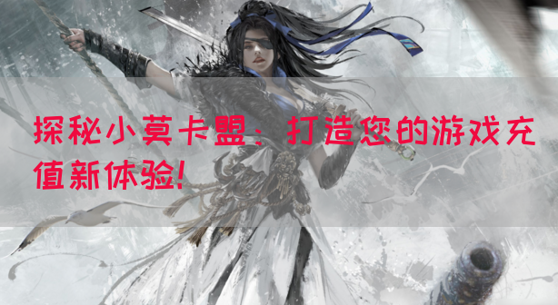 探秘小莫卡盟：打造您的游戏充值新体验！(图1)