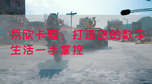 易欣卡盟：打造您的数字生活一手掌控(图1)