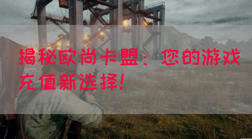 揭秘欧尚卡盟：您的游戏充值新选择！(图1)