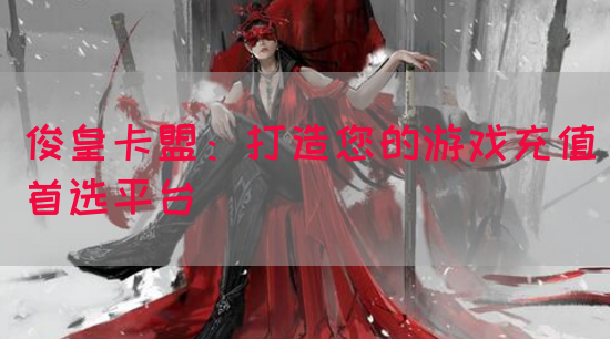 俊皇卡盟：打造您的游戏充值首选平台(图1)