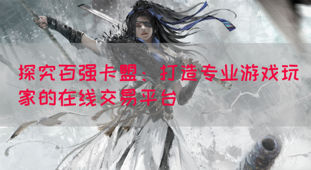 探究百强卡盟：打造专业游戏玩家的在线交易平台(图1)