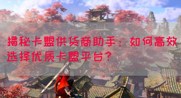 揭秘卡盟供货商助手：如何高效选择优质卡盟平台？