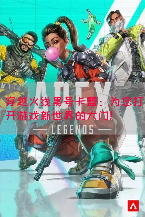 穿越火线黑号卡盟：为您打开游戏新世界的大门！