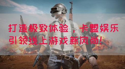 打造极致体验，卡盟娱乐引领线上游戏新风尚！