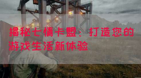 揭秘七情卡盟：打造您的游戏生活新体验(图1)
