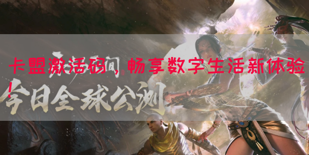 卡盟激活码，畅享数字生活新体验！(图1)