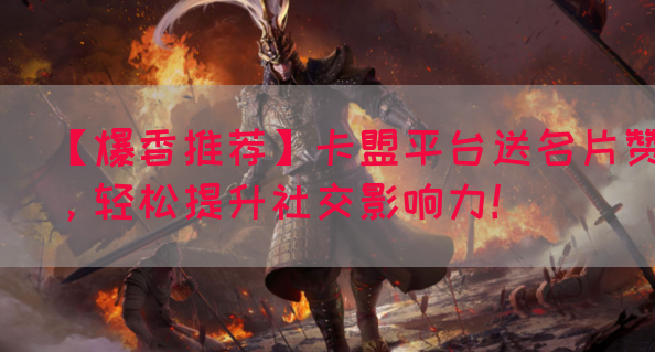 【爆香推荐】卡盟平台送名片赞，轻松提升社交影响力！(图1)