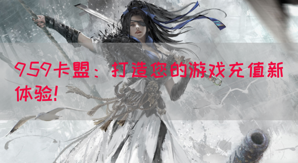959卡盟：打造您的游戏充值新体验！(图1)