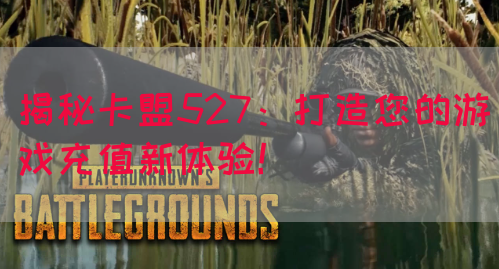 揭秘卡盟527：打造您的游戏充值新体验！(图1)