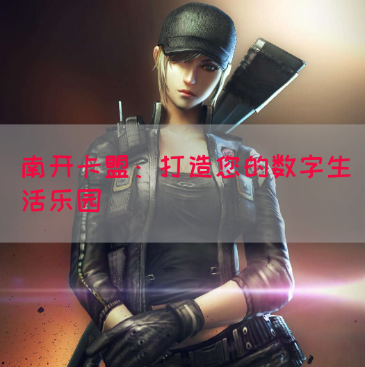 南开卡盟：打造您的数字生活乐园(图1)