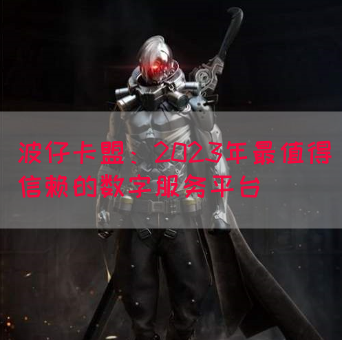 波仔卡盟：2023年最值得信赖的数字服务平台(图1)