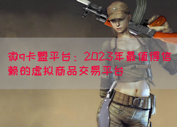 微q卡盟平台：2023年最值得信赖的虚拟商品交易平台(图1)