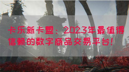 卡乐新卡盟：2023年最值得信赖的数字商品交易平台！(图1)