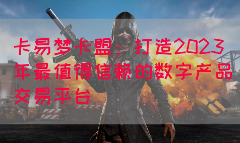 卡易梦卡盟：打造2023年最值得信赖的数字产品交易平台(图1)