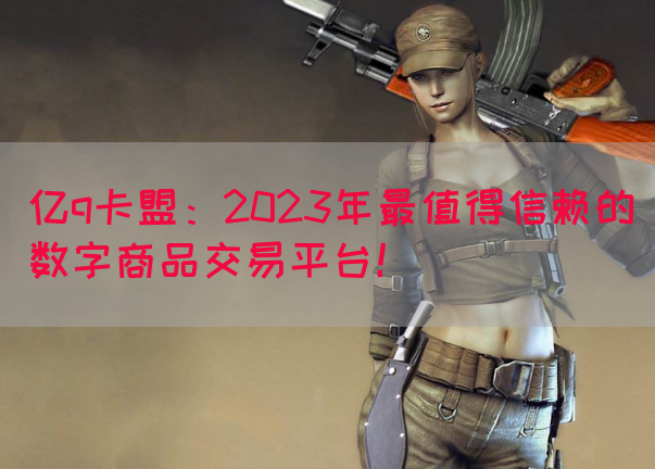 亿q卡盟：2023年最值得信赖的数字商品交易平台！(图1)