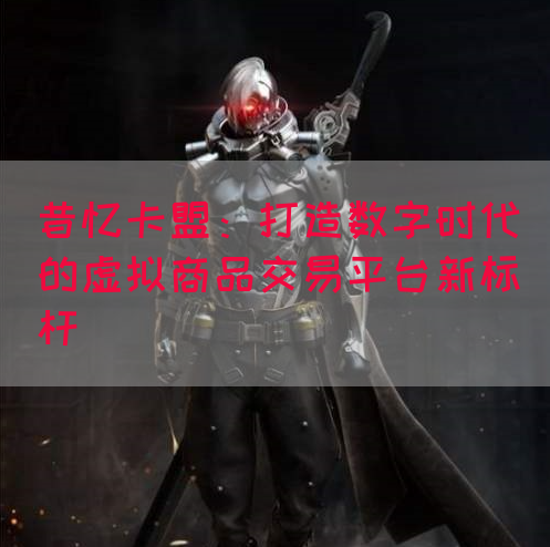 昔忆卡盟：打造数字时代的虚拟商品交易平台新标杆(图1)