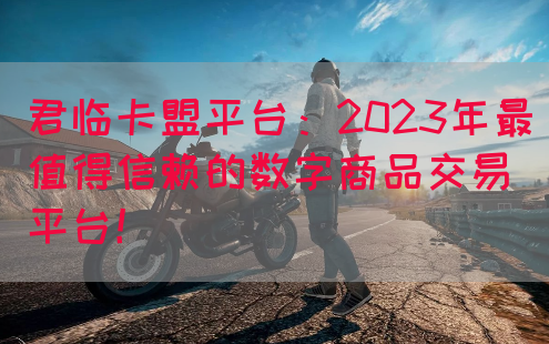 君临卡盟平台：2023年最值得信赖的数字商品交易平台！(图1)