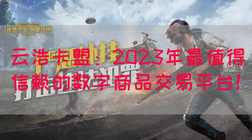 云浩卡盟：2023年最值得信赖的数字商品交易平台！(图1)