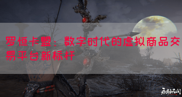 罗恒卡盟：数字时代的虚拟商品交易平台新标杆(图1)