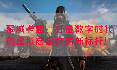 聚城卡盟：打造数字时代的虚拟商品交易新标杆！(图1)