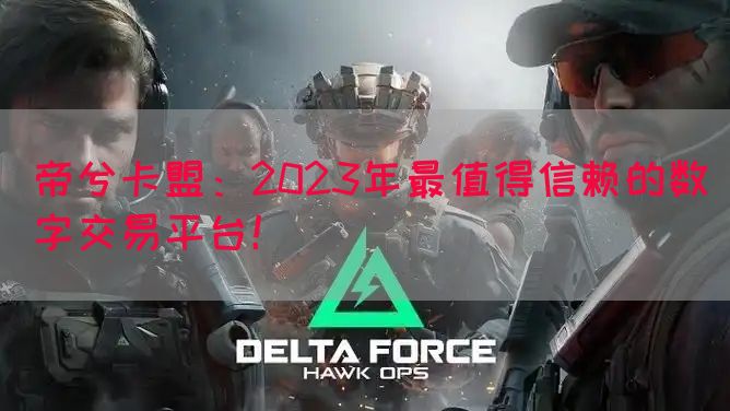 帝兮卡盟：2023年最值得信赖的数字交易平台！(图1)