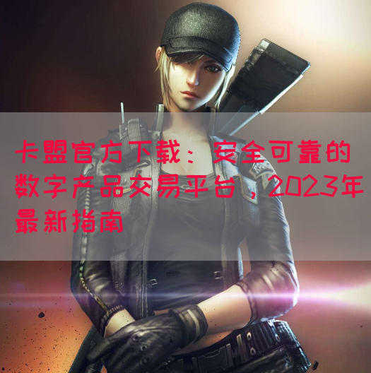 卡盟官方下载：安全可靠的数字产品交易平台，2023年最新指南(图1)