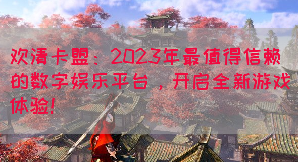 欢清卡盟：2023年最值得信赖的数字娱乐平台，开启全新游戏体验！(图1)