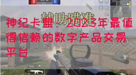 神纪卡盟：2023年最值得信赖的数字产品交易平台(图1)