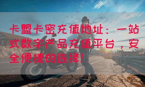 卡盟卡密充值地址：一站式数字产品充值平台，安全便捷的选择！(图1)